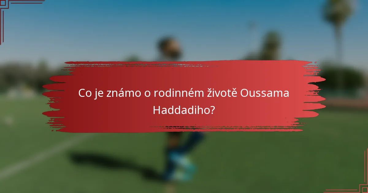 Co je známo o rodinném životě Oussama Haddadiho?