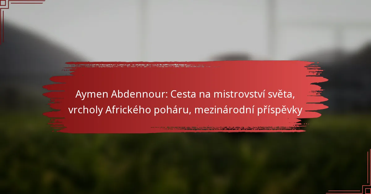 Aymen Abdennour: Cesta na mistrovství světa, vrcholy Afrického poháru, mezinárodní příspěvky