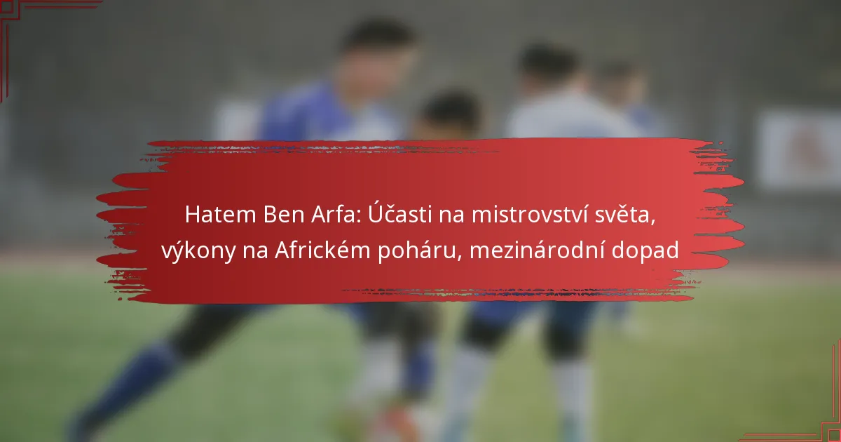 Hatem Ben Arfa: Účasti na mistrovství světa, výkony na Africkém poháru, mezinárodní dopad