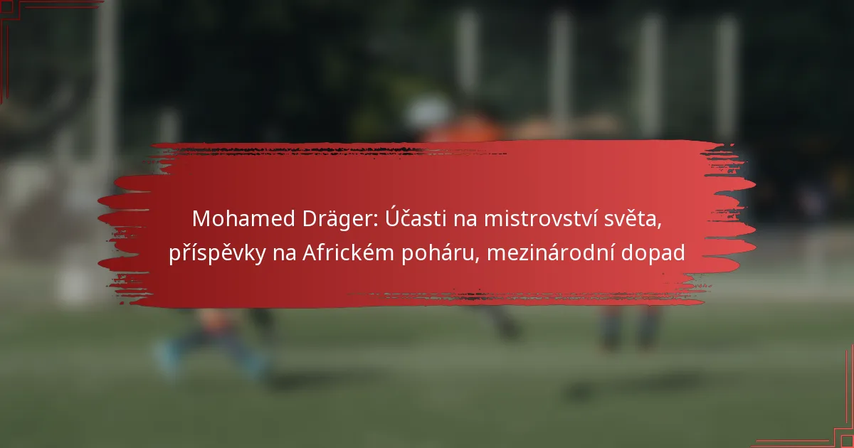Mohamed Dräger: Účasti na mistrovství světa, příspěvky na Africkém poháru, mezinárodní dopad