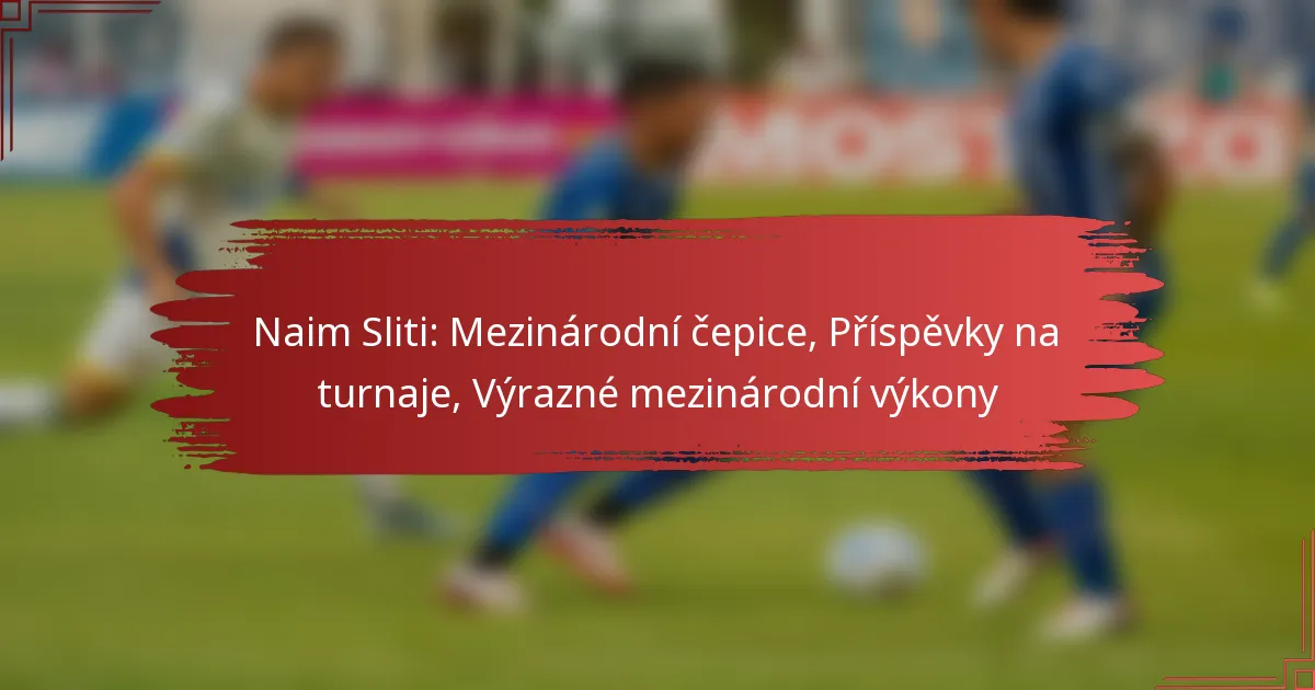 Naim Sliti: Mezinárodní čepice, Příspěvky na turnaje, Výrazné mezinárodní výkony