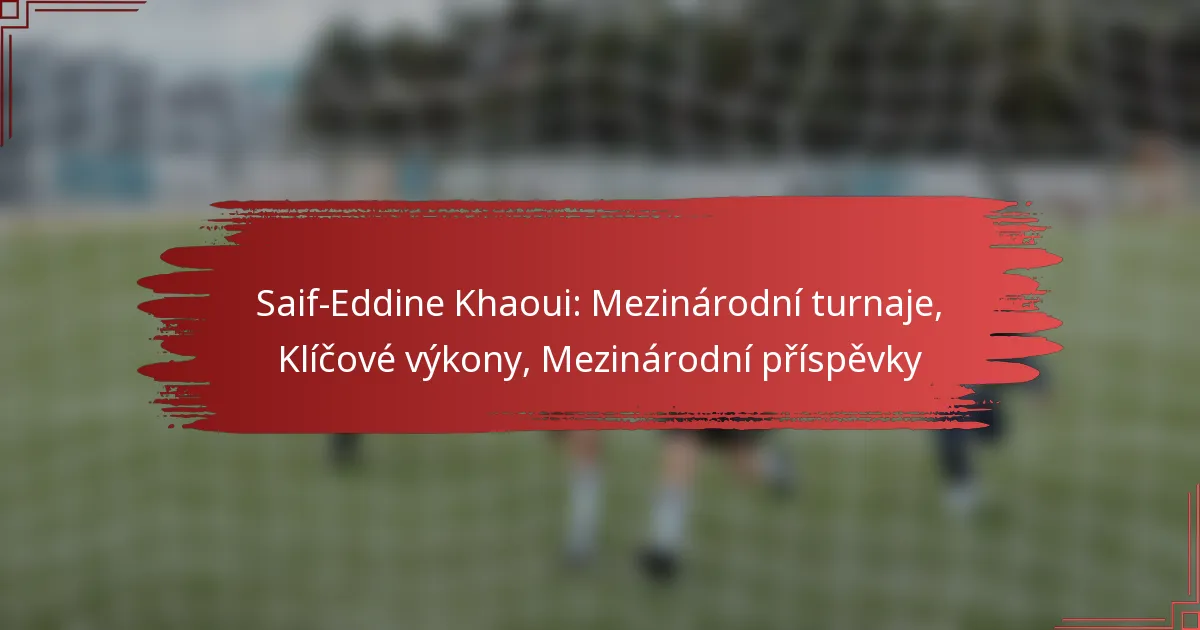 Saif-Eddine Khaoui: Mezinárodní turnaje, Klíčové výkony, Mezinárodní příspěvky