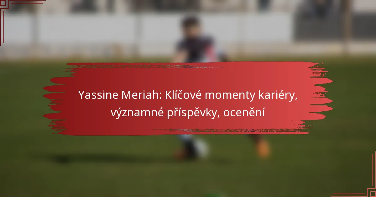 Yassine Meriah: Klíčové momenty kariéry, významné příspěvky, ocenění