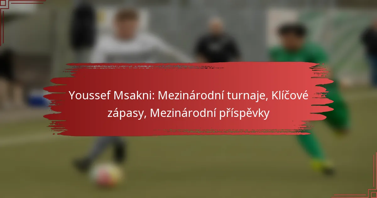 Youssef Msakni: Mezinárodní turnaje, Klíčové zápasy, Mezinárodní příspěvky