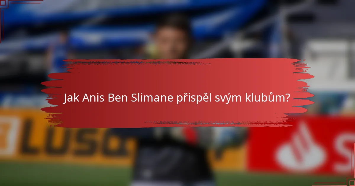 Jak Anis Ben Slimane přispěl svým klubům?