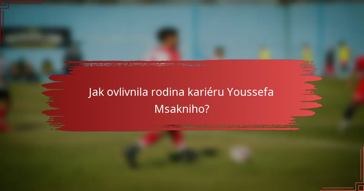 Jak ovlivnila rodina kariéru Youssefa Msakniho?