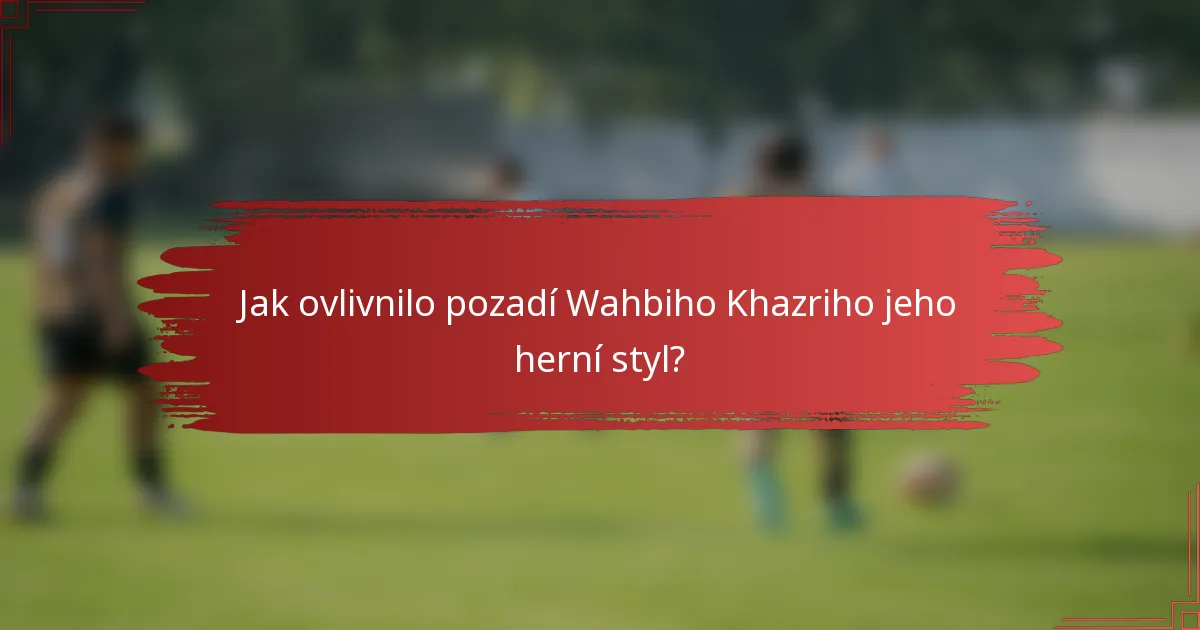 Jak ovlivnilo pozadí Wahbiho Khazriho jeho herní styl?