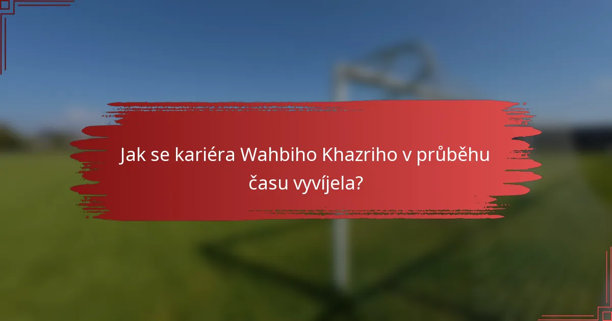 Jak se kariéra Wahbiho Khazriho v průběhu času vyvíjela?
