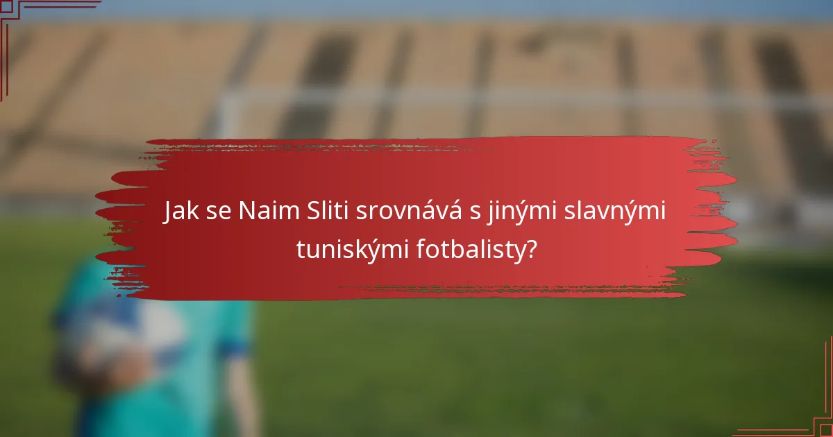 Jak se Naim Sliti srovnává s jinými slavnými tuniskými fotbalisty?