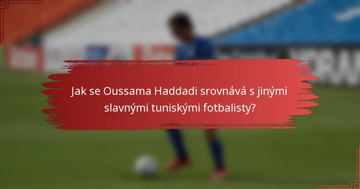 Jak se Oussama Haddadi srovnává s jinými slavnými tuniskými fotbalisty?