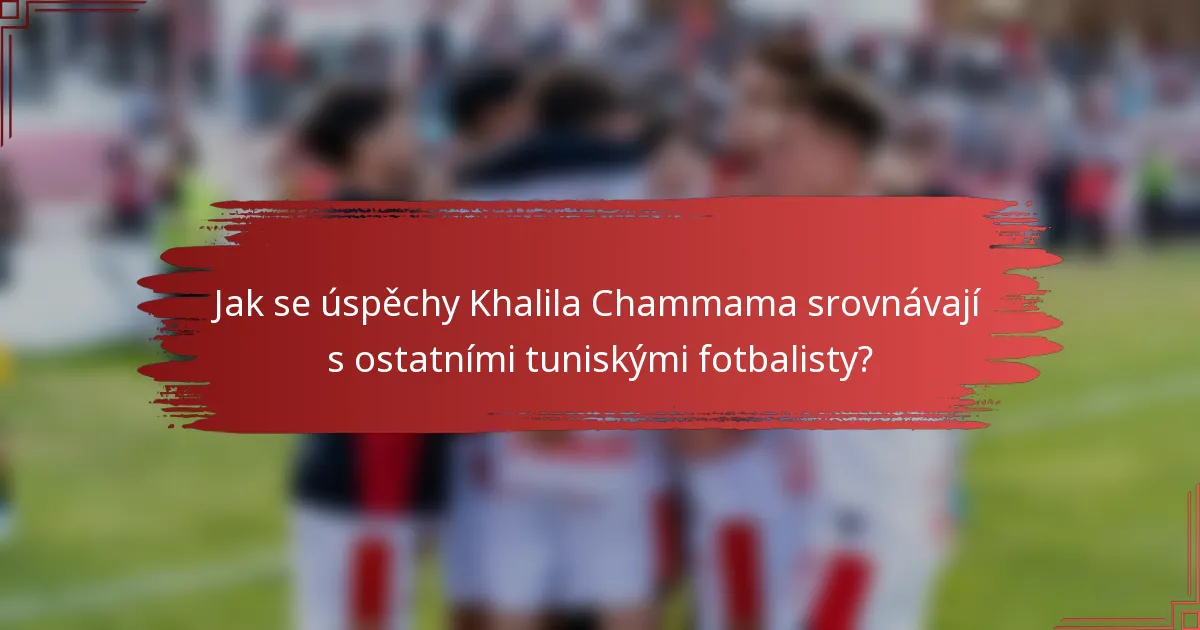 Jak se úspěchy Khalila Chammama srovnávají s ostatními tuniskými fotbalisty?