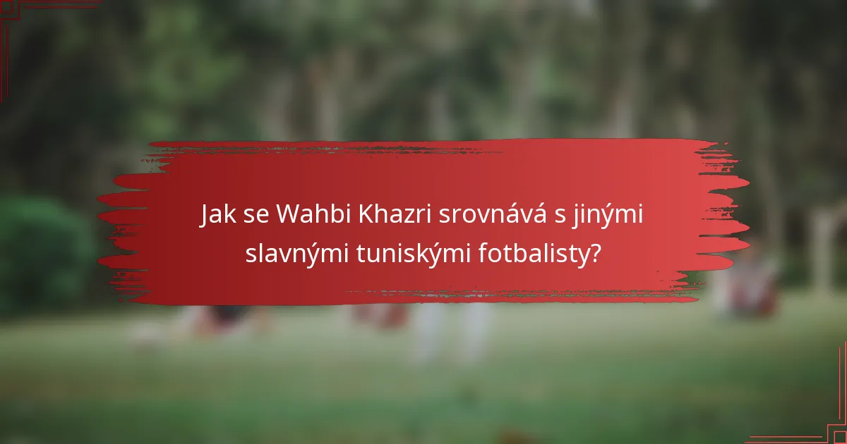 Jak se Wahbi Khazri srovnává s jinými slavnými tuniskými fotbalisty?