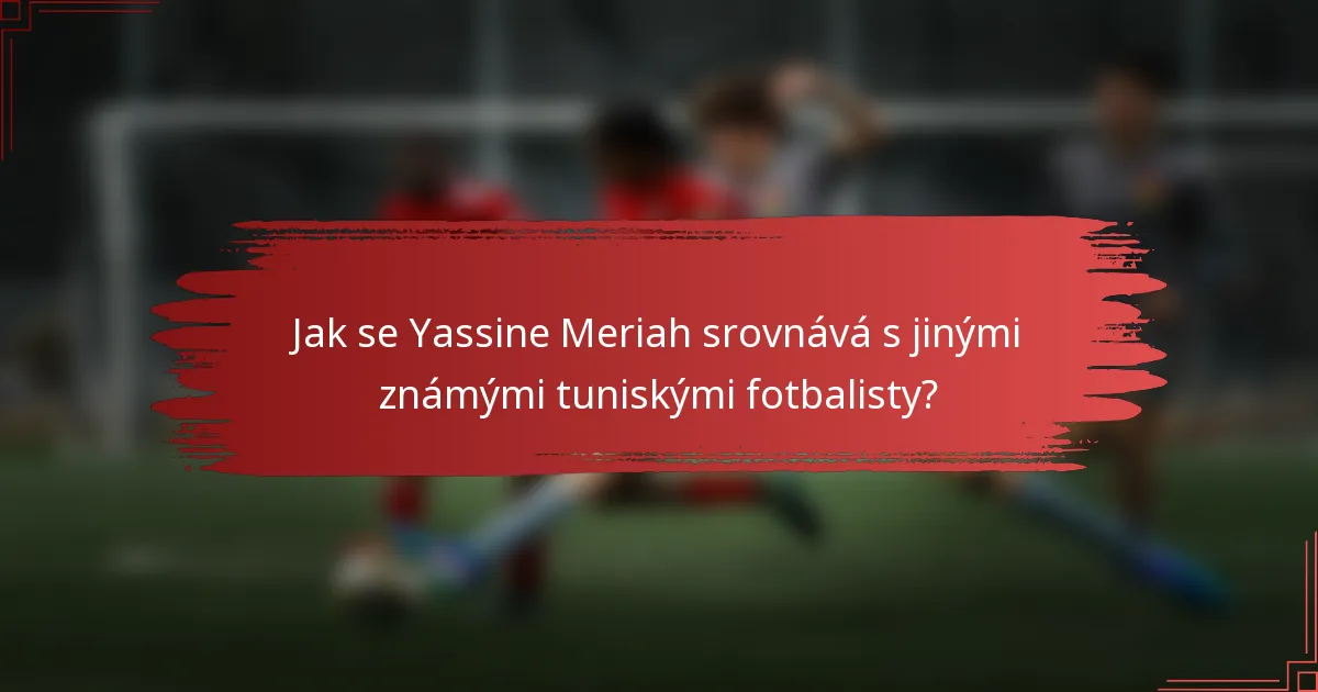 Jak se Yassine Meriah srovnává s jinými známými tuniskými fotbalisty?