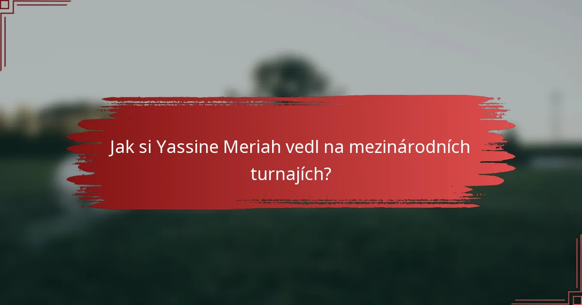 Jak si Yassine Meriah vedl na mezinárodních turnajích?