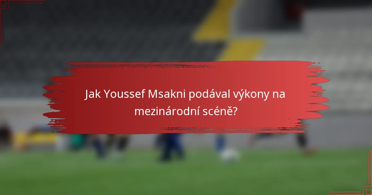 Jak Youssef Msakni podával výkony na mezinárodní scéně?