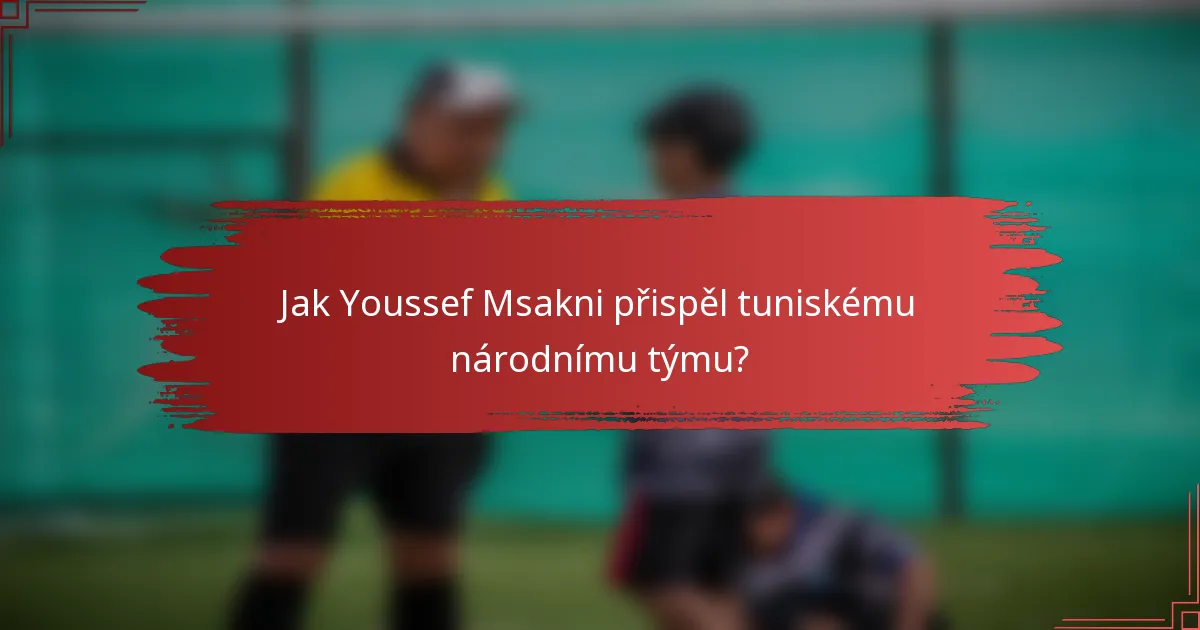 Jak Youssef Msakni přispěl tuniskému národnímu týmu?