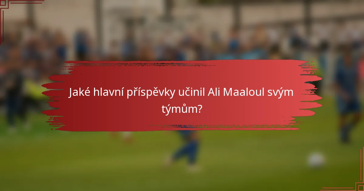 Jaké hlavní příspěvky učinil Ali Maaloul svým týmům?