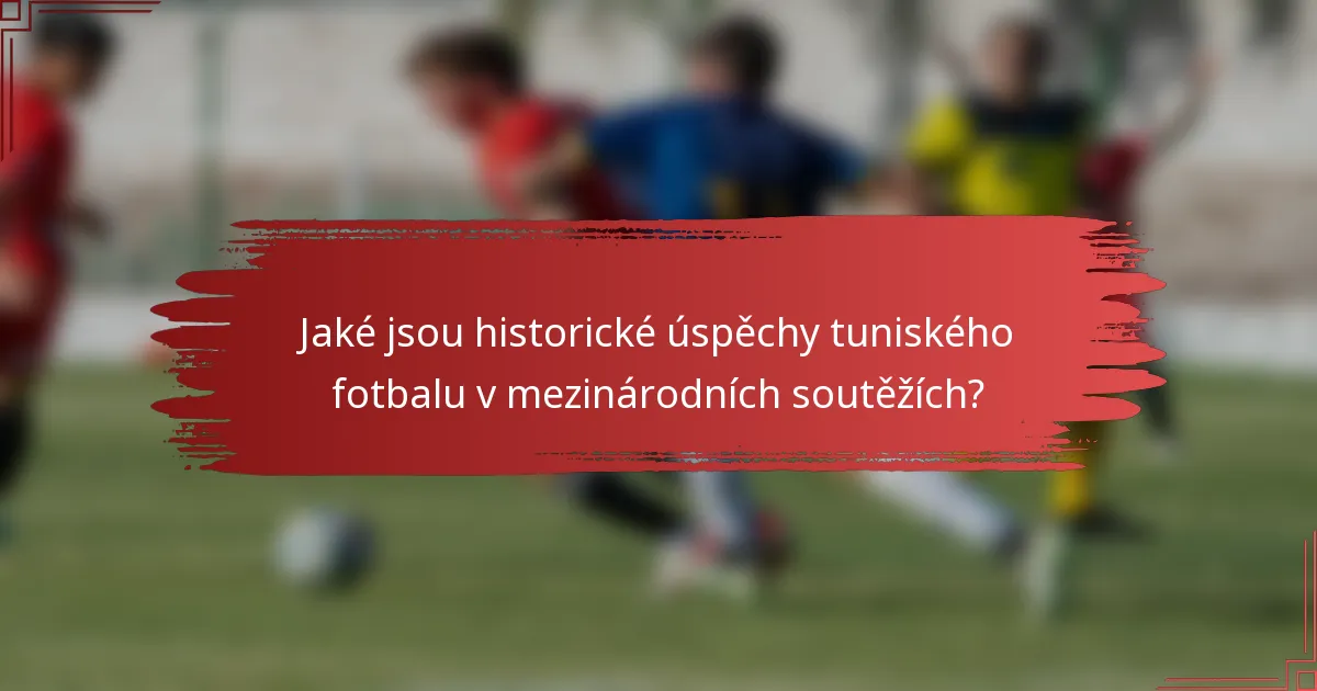 Jaké jsou historické úspěchy tuniského fotbalu v mezinárodních soutěžích?