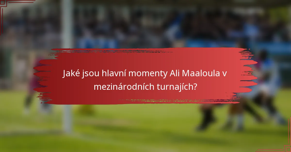 Jaké jsou hlavní momenty Ali Maaloula v mezinárodních turnajích?