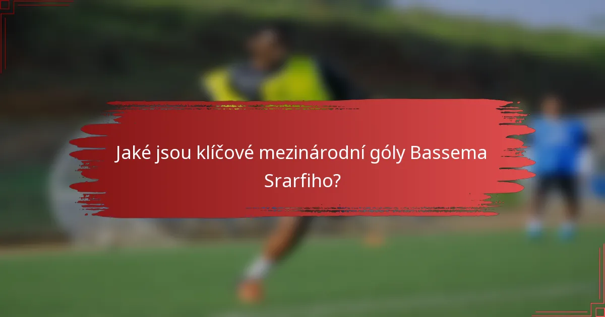 Jaké jsou klíčové mezinárodní góly Bassema Srarfiho?