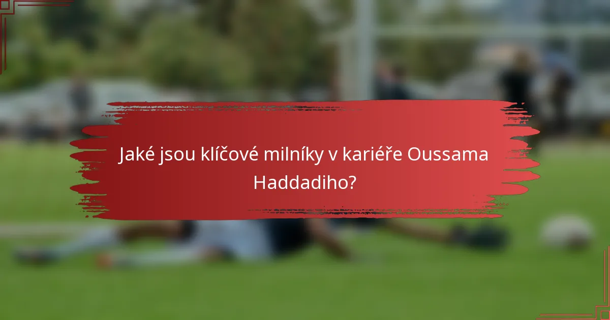 Jaké jsou klíčové milníky v kariéře Oussama Haddadiho?