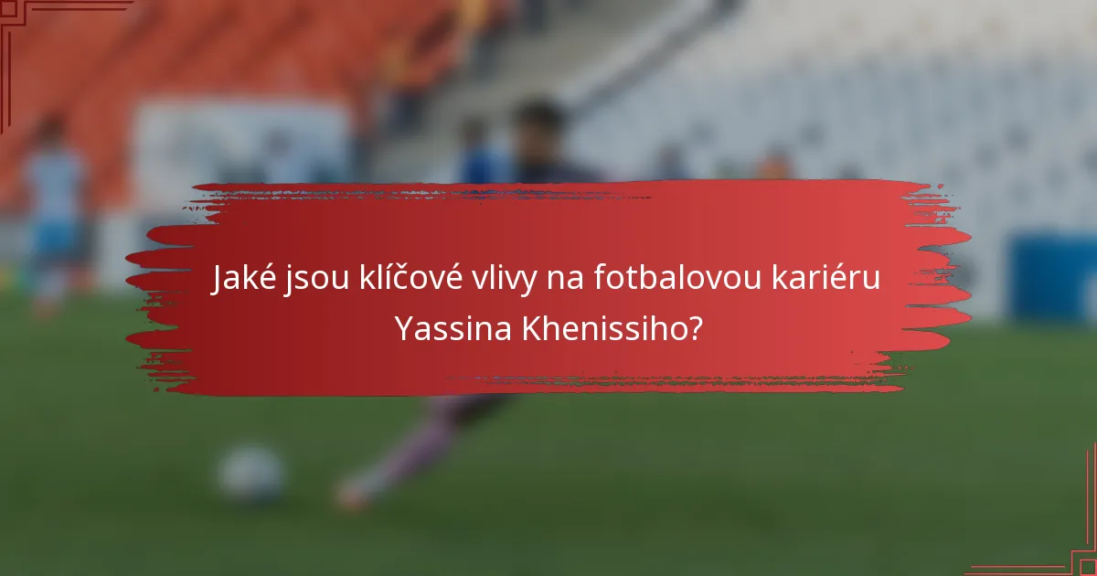 Jaké jsou klíčové vlivy na fotbalovou kariéru Yassina Khenissiho?
