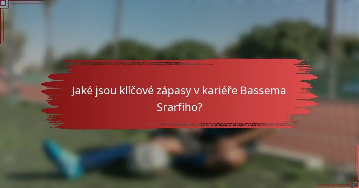 Jaké jsou klíčové zápasy v kariéře Bassema Srarfiho?