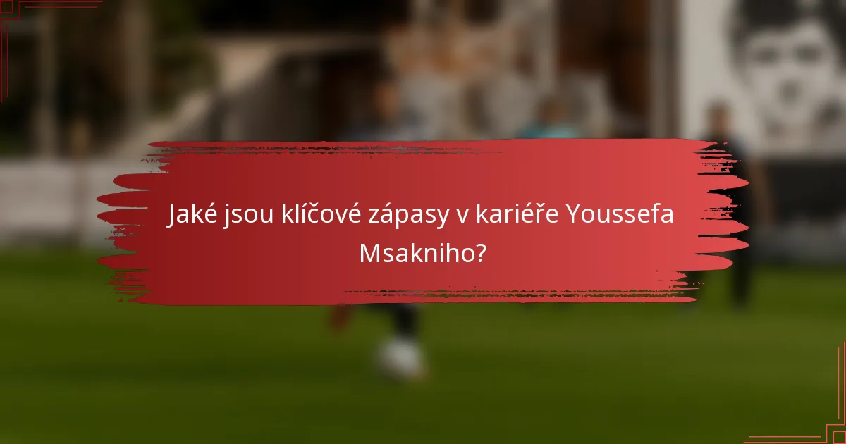 Jaké jsou klíčové zápasy v kariéře Youssefa Msakniho?