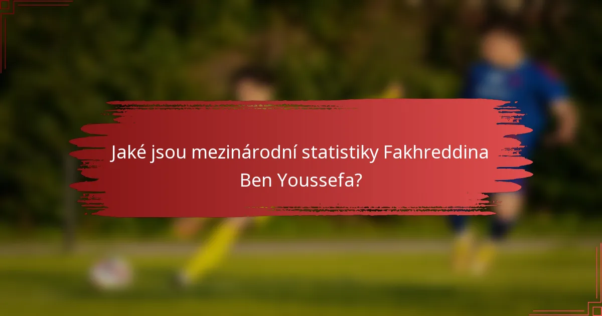Jaké jsou mezinárodní statistiky Fakhreddina Ben Youssefa?