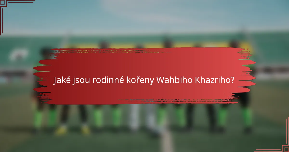 Jaké jsou rodinné kořeny Wahbiho Khazriho?