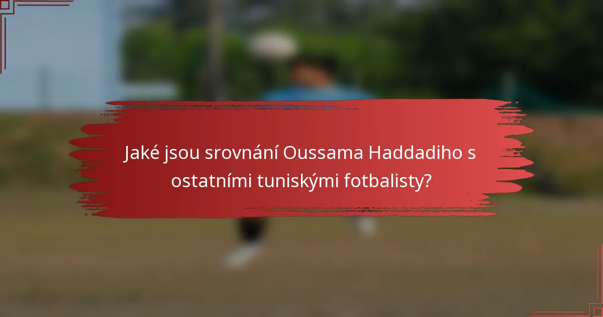 Jaké jsou srovnání Oussama Haddadiho s ostatními tuniskými fotbalisty?