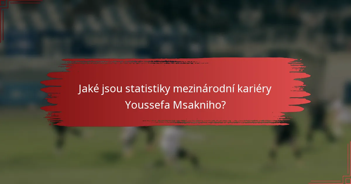 Jaké jsou statistiky mezinárodní kariéry Youssefa Msakniho?
