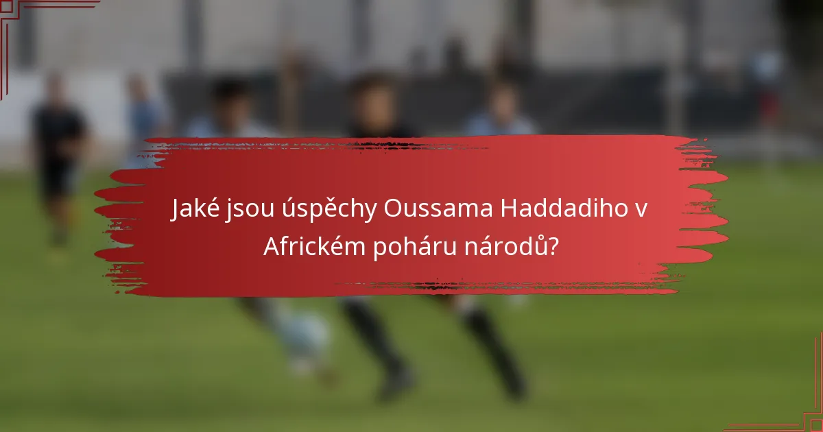 Jaké jsou úspěchy Oussama Haddadiho v Africkém poháru národů?
