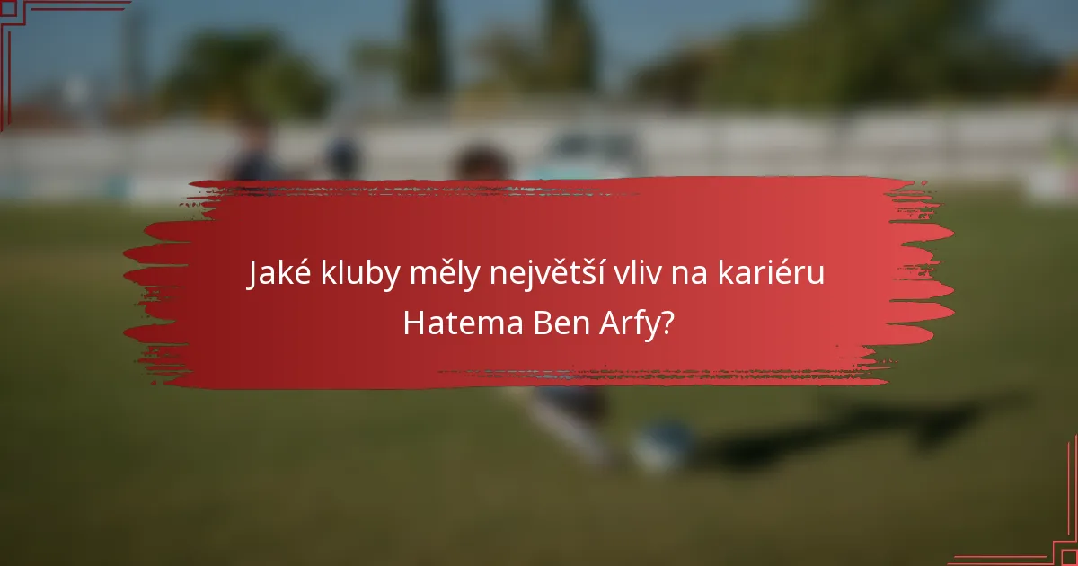 Jaké kluby měly největší vliv na kariéru Hatema Ben Arfy?