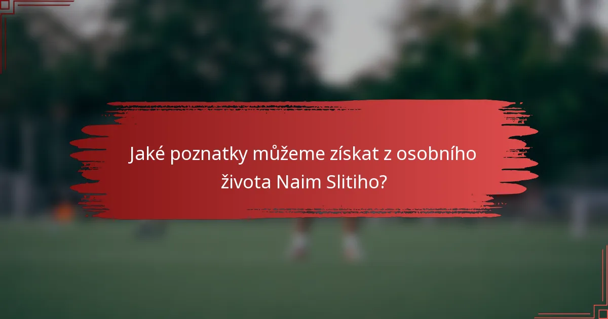 Jaké poznatky můžeme získat z osobního života Naim Slitiho?