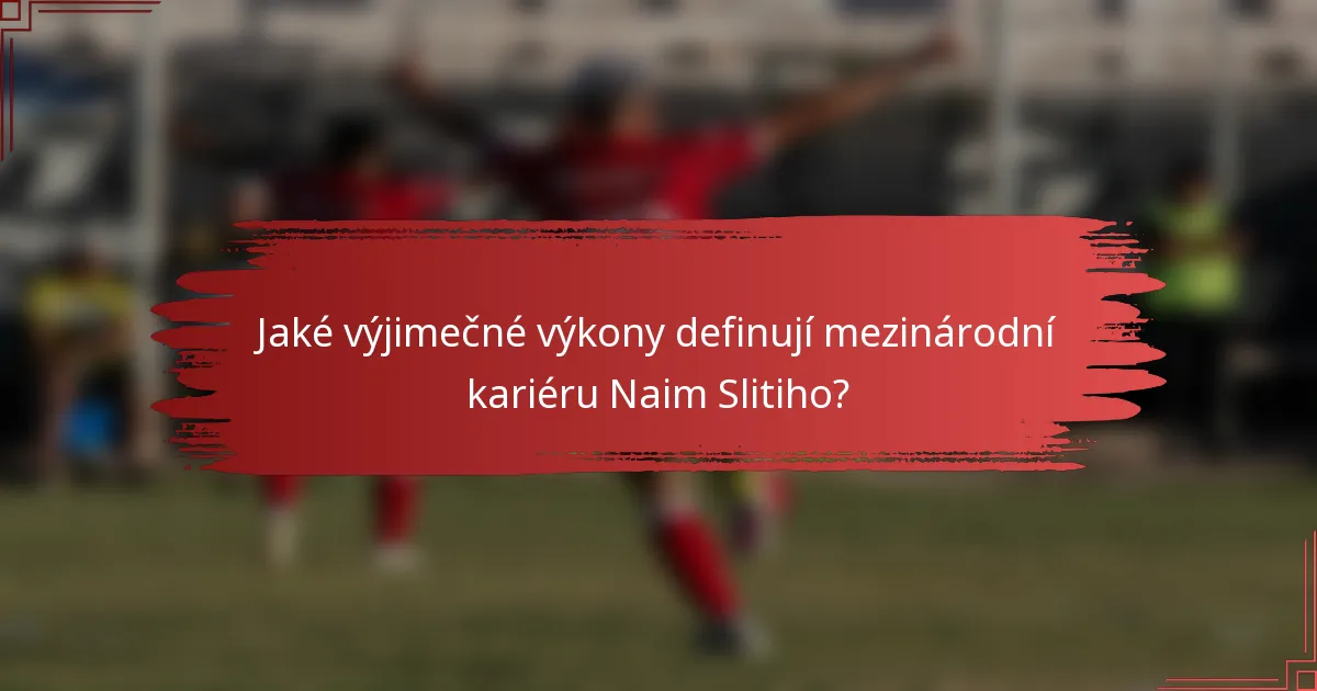 Jaké výjimečné výkony definují mezinárodní kariéru Naim Slitiho?