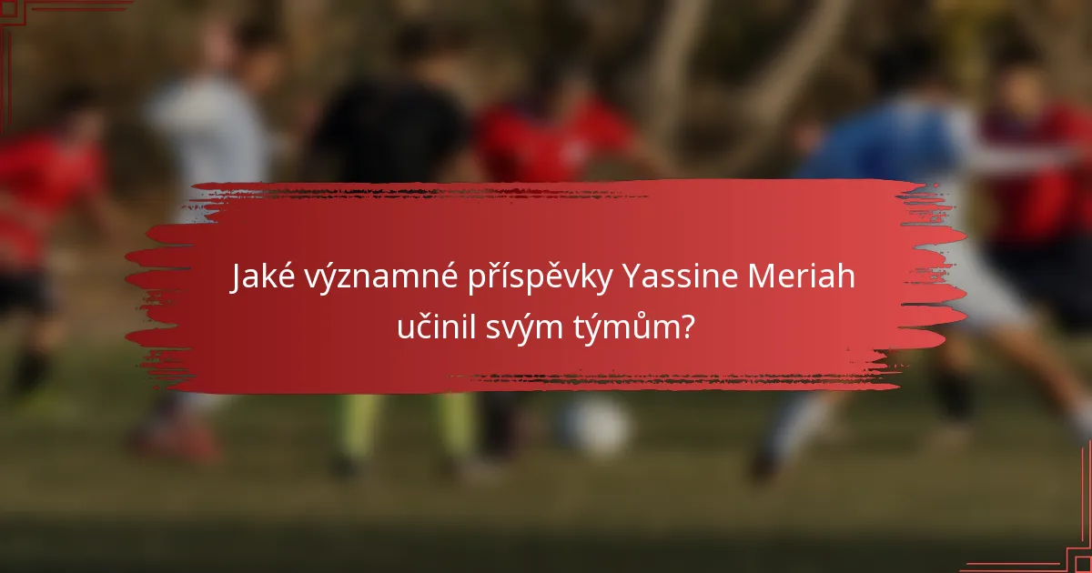 Jaké významné příspěvky Yassine Meriah učinil svým týmům?