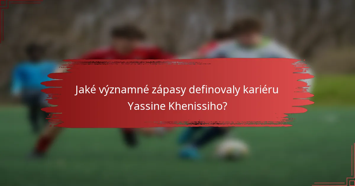 Jaké významné zápasy definovaly kariéru Yassine Khenissiho?