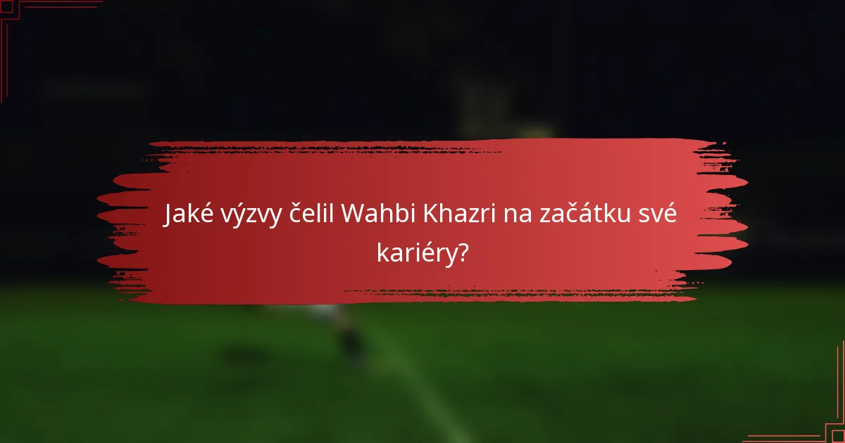 Jaké výzvy čelil Wahbi Khazri na začátku své kariéry?