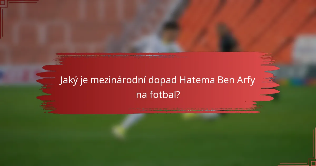 Jaký je mezinárodní dopad Hatema Ben Arfy na fotbal?