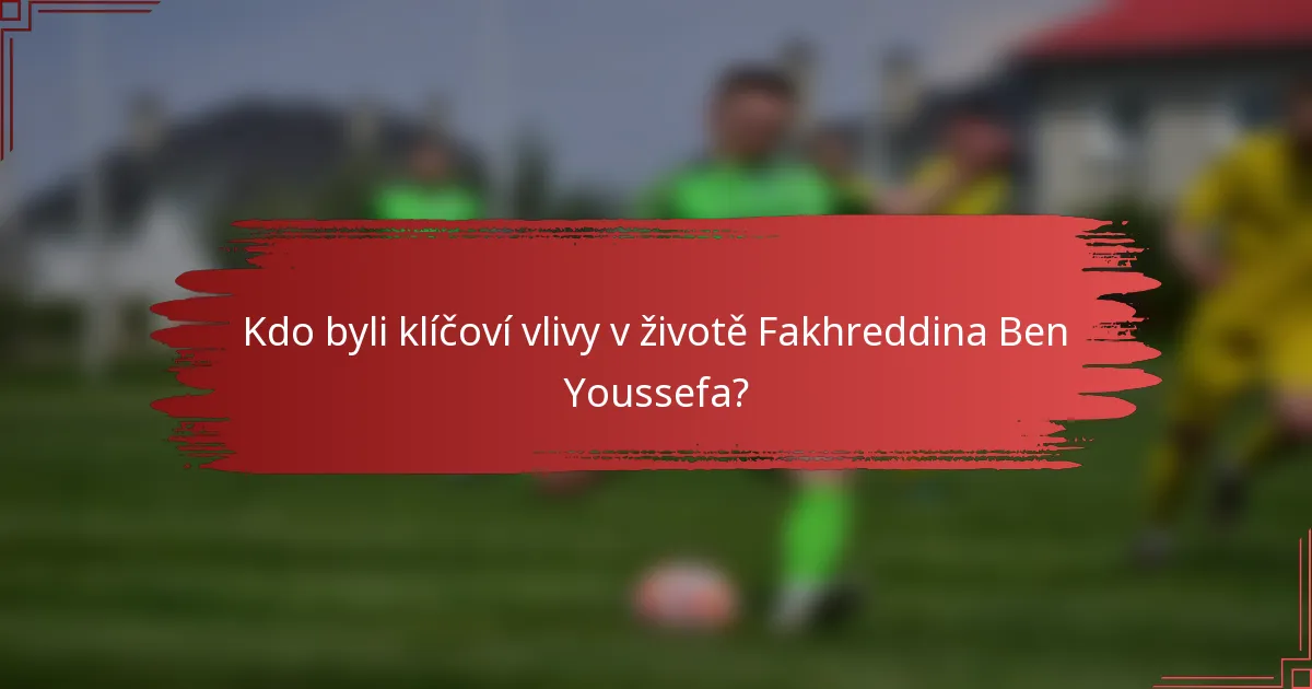 Kdo byli klíčoví vlivy v životě Fakhreddina Ben Youssefa?